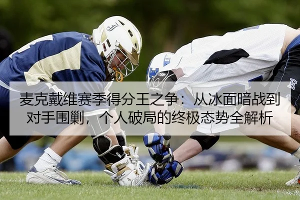 麦克戴维赛季得分王之争：从冰面暗战到对手围剿，个人破局的终极态势全解析