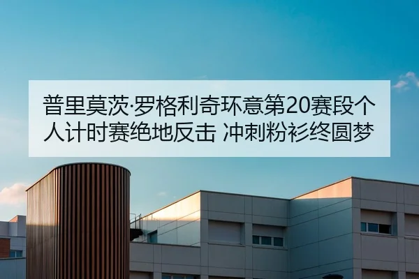 普里莫茨·罗格利奇环意第20赛段个人计时赛绝地反击 冲刺粉衫终圆梦