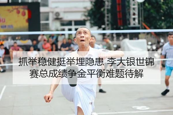 抓举稳健挺举埋隐患 李大银世锦赛总成绩争金平衡难题待解