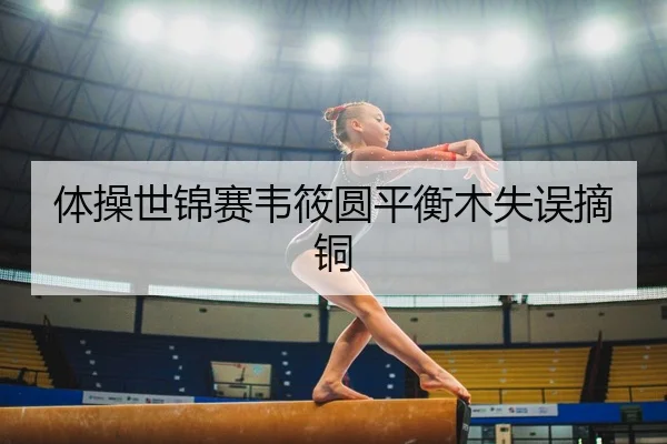体操世锦赛韦筱圆平衡木失误摘铜