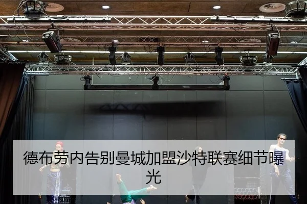 德布劳内告别曼城加盟沙特联赛细节曝光