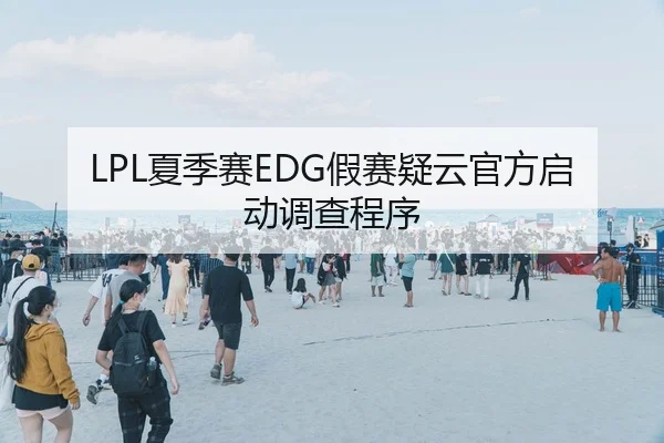LPL夏季赛EDG假赛疑云官方启动调查程序