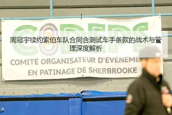 周冠宇续约索伯车队合同含测试车手条款的战术与管理深度解析