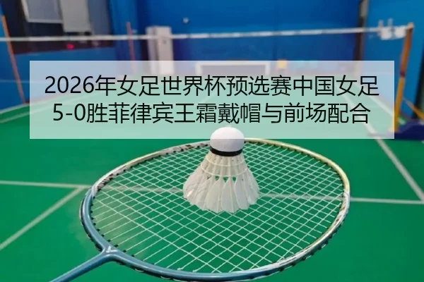 2026年女足世界杯预选赛中国女足5-0胜菲律宾王霜戴帽与前场配合