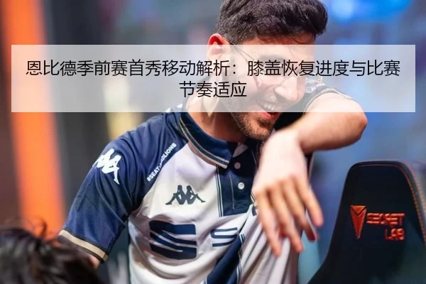 恩比德季前赛首秀移动解析：膝盖恢复进度与比赛节奏适应
